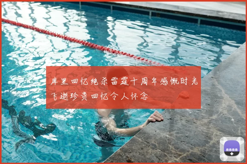 库里回忆绝杀雷霆十周年感慨时光飞逝珍贵回忆令人怀念