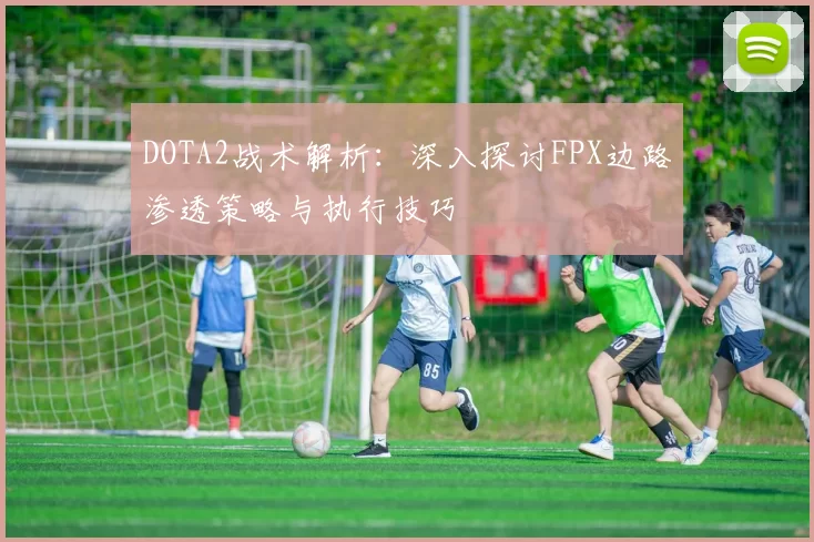 DOTA2战术解析:深入探讨FPX边路渗透策略与执行技巧