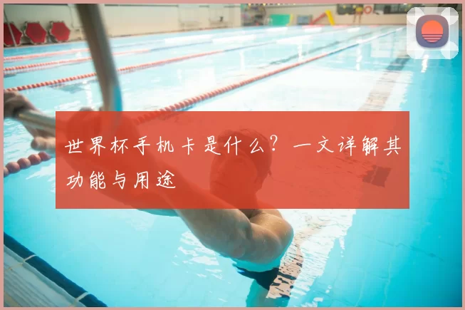世界杯手机卡是什么?一文详解其功能与用途
