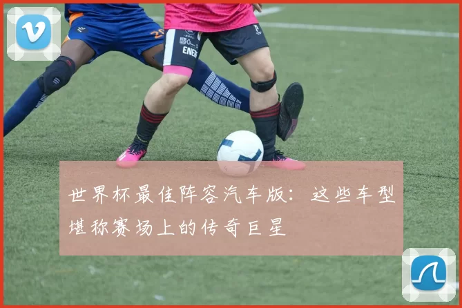 世界杯最佳阵容汽车版:这些车型堪称赛场上的传奇巨星