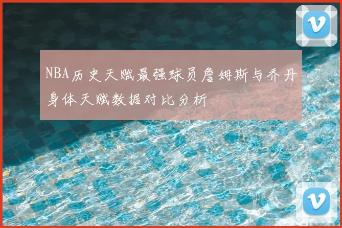 NBA历史天赋最强球员詹姆斯与乔丹身体天赋数据对比分析