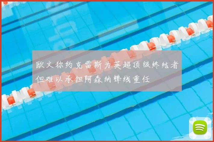 欧文称约克雷斯为英超顶级终结者但难以承担阿森纳锋线重任