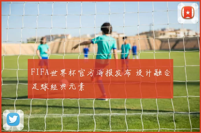 FIFA世界杯官方海报发布 设计融合足球经典元素