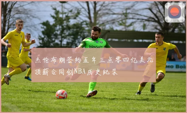 杰伦布朗签约五年三点零四亿美元顶薪合同创NBA历史纪录