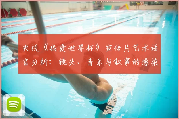 央视《我爱世界杯》宣传片艺术语言分析:镜头、音乐与叙事的感染力研究