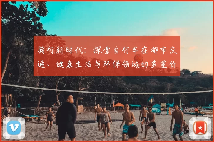 骑行新时代：探索自行车在都市交通、健康生活与环保领域的多重价值