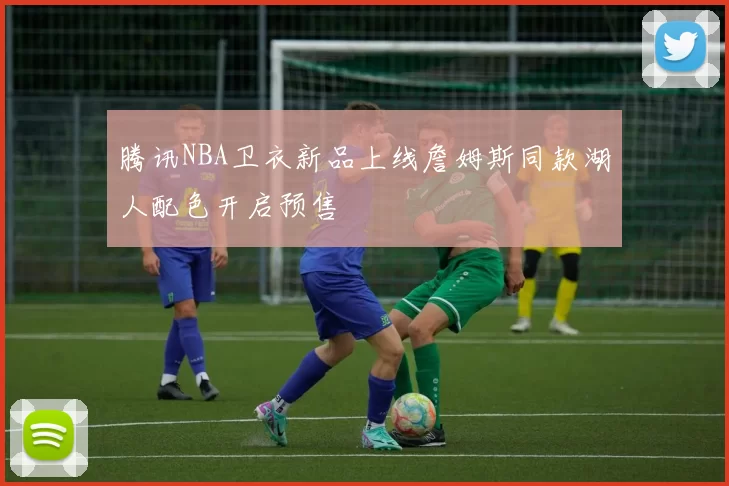 腾讯NBA卫衣新品上线詹姆斯同款湖人配色开启预售