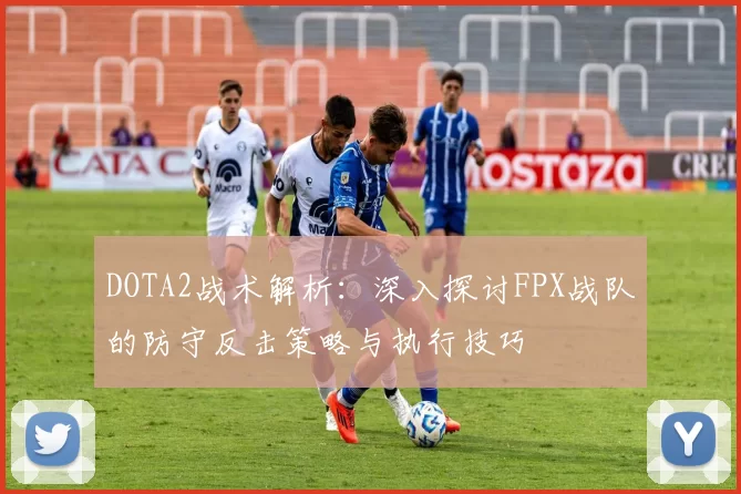 DOTA2战术解析:深入探讨FPX战队的防守反击策略与执行技巧