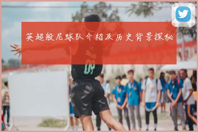 英超般尼球队介绍及历史背景探秘