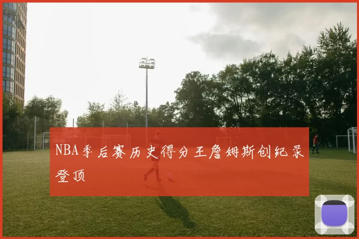 NBA季后赛历史得分王詹姆斯创纪录登顶