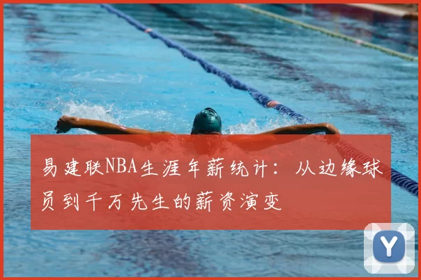 易建联NBA生涯年薪统计:从边缘球员到千万先生的薪资演变