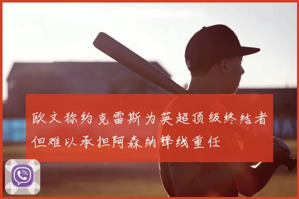 欧文称约克雷斯为英超顶级终结者但难以承担阿森纳锋线重任