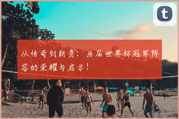 从传奇到新贵:历届世界杯冠军阵容的荣耀与启示!