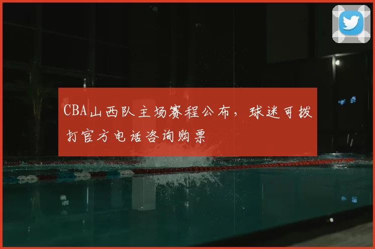 CBA山西队主场赛程公布，球迷可拨打官方电话咨询购票