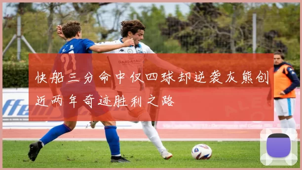 快船三分命中仅四球却逆袭灰熊创近两年奇迹胜利之路