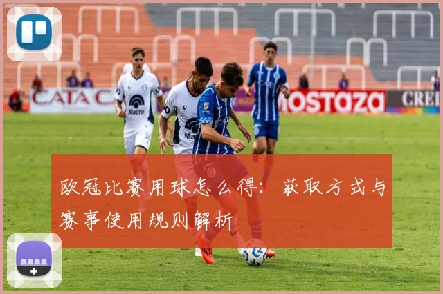 欧冠比赛用球怎么得:获取方式与赛事使用规则解析