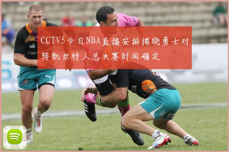 CCTV5今日NBA直播安排揭晓勇士对阵凯尔特人总决赛时间确定