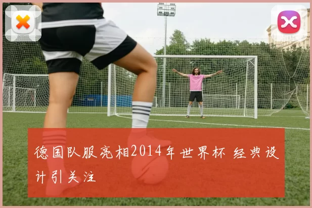 德国队服亮相2014年世界杯 经典设计引关注