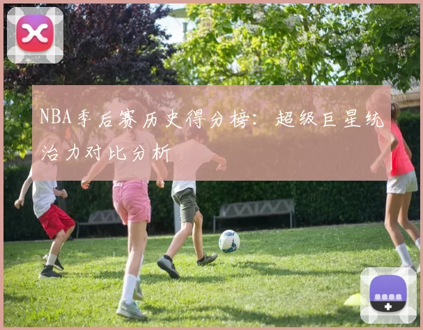 NBA季后赛历史得分榜:超级巨星统治力对比分析