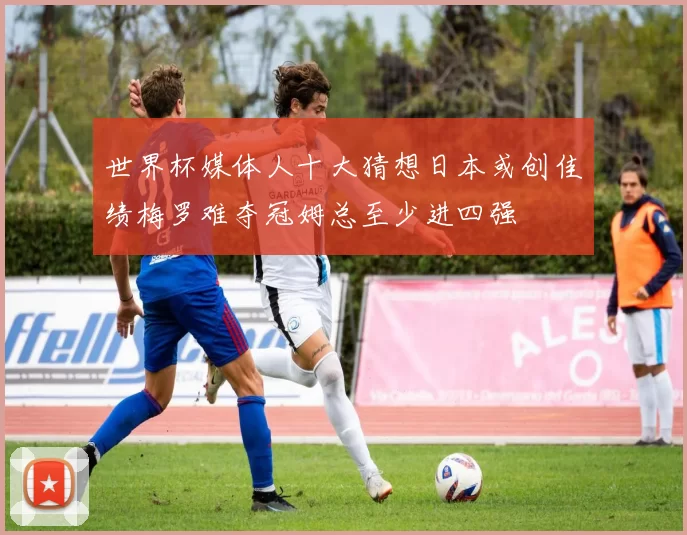 世界杯媒体人十大猜想日本或创佳绩梅罗难夺冠姆总至少进四强