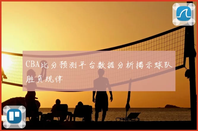 CBA比分预测平台数据分析揭示球队胜负规律