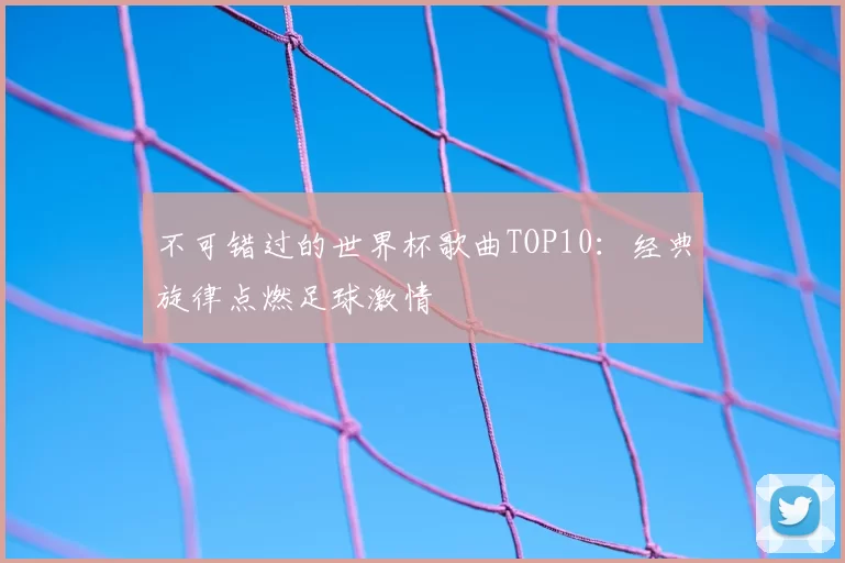 不可错过的世界杯歌曲TOP10:经典旋律点燃足球激情