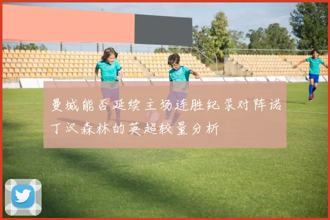 曼城能否延续主场连胜纪录对阵诺丁汉森林的英超较量分析