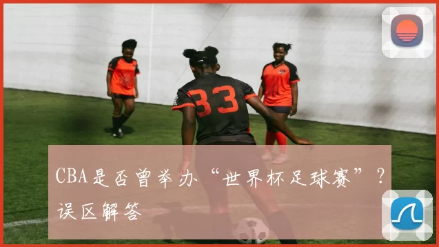 CBA是否曾举办“世界杯足球赛”？误区解答
