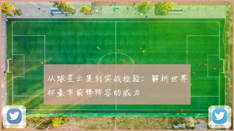 从球星云集到实战检验:解析世界杯豪华前锋阵容的威力