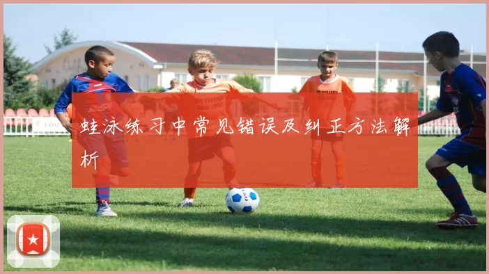 蛙泳练习中常见错误及纠正方法解析