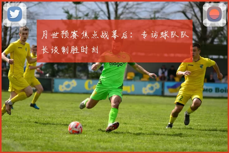 月世预赛焦点战幕后:专访球队队长谈制胜时刻