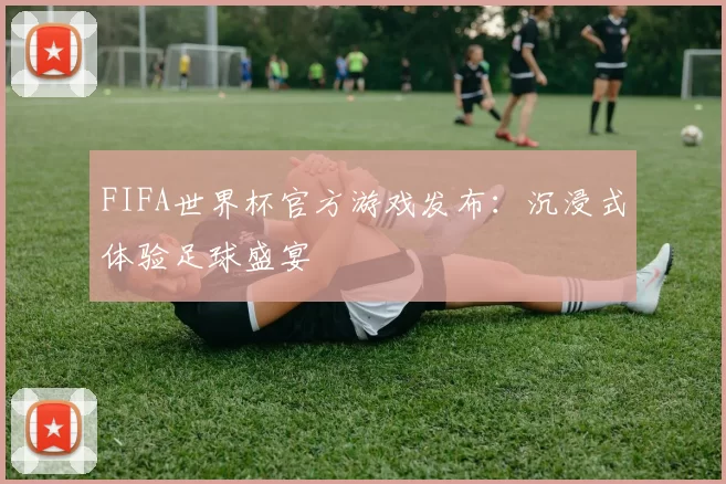 FIFA世界杯官方游戏发布:沉浸式体验足球盛宴