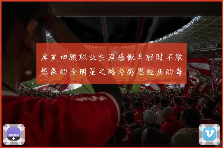 库里回顾职业生涯感慨年轻时不敢想象的全明星之路与感恩经历的每一步
