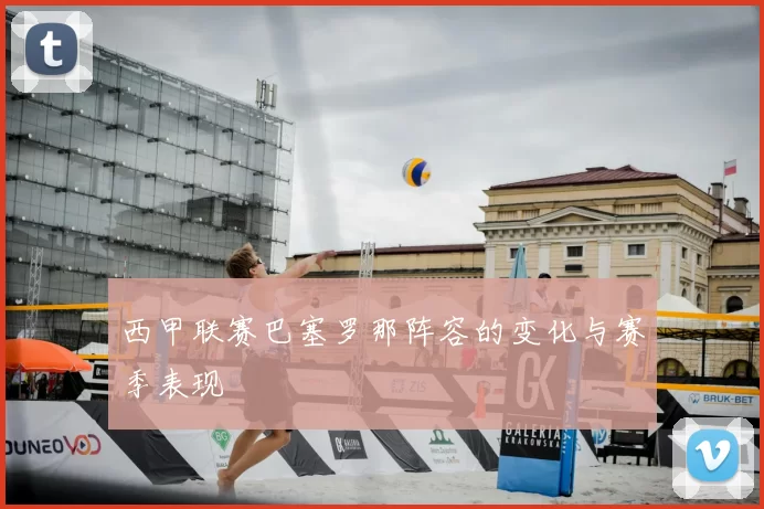 西甲联赛巴塞罗那阵容的变化与赛季表现