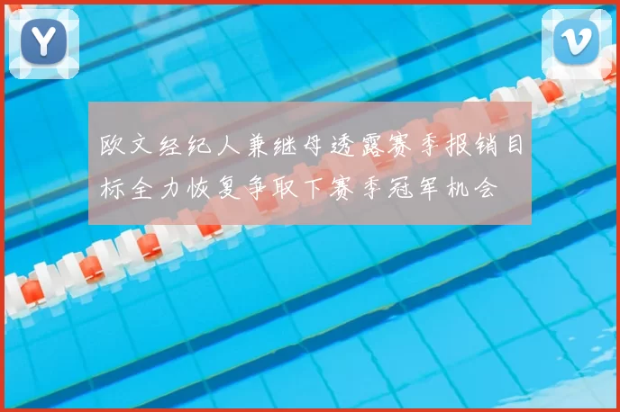 欧文经纪人兼继母透露赛季报销目标全力恢复争取下赛季冠军机会