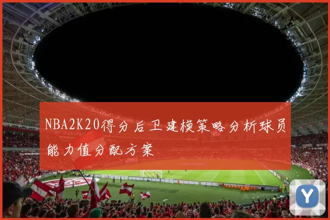 NBA2K20得分后卫建模策略分析球员能力值分配方案