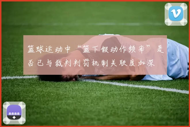 篮球运动中“篮下假动作频率”是否已与裁判判罚机制关联度加深