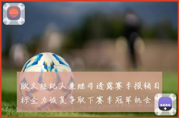 欧文经纪人兼继母透露赛季报销目标全力恢复争取下赛季冠军机会