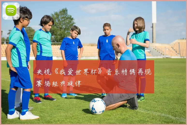 央视《我爱世界杯》音乐特辑再现赛场经典旋律