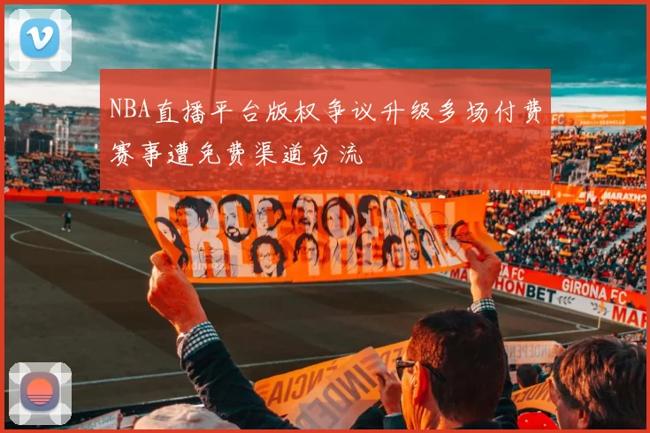NBA直播平台版权争议升级多场付费赛事遭免费渠道分流