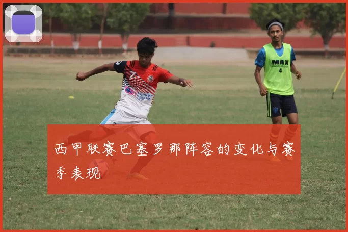 西甲联赛巴塞罗那阵容的变化与赛季表现