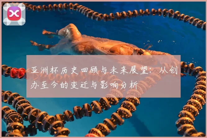 亚洲杯历史回顾与未来展望：从创办至今的变迁与影响分析