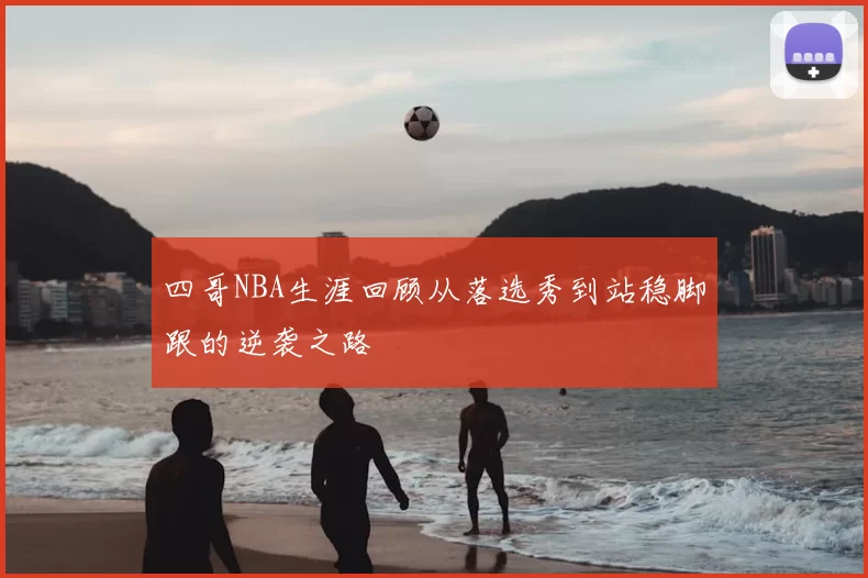 四哥NBA生涯回顾从落选秀到站稳脚跟的逆袭之路