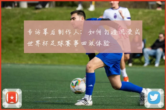 专访幕后制作人:如何打造沉浸式世界杯足球赛事回放体验