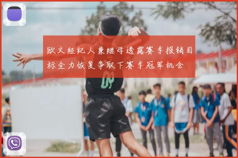 欧文经纪人兼继母透露赛季报销目标全力恢复争取下赛季冠军机会