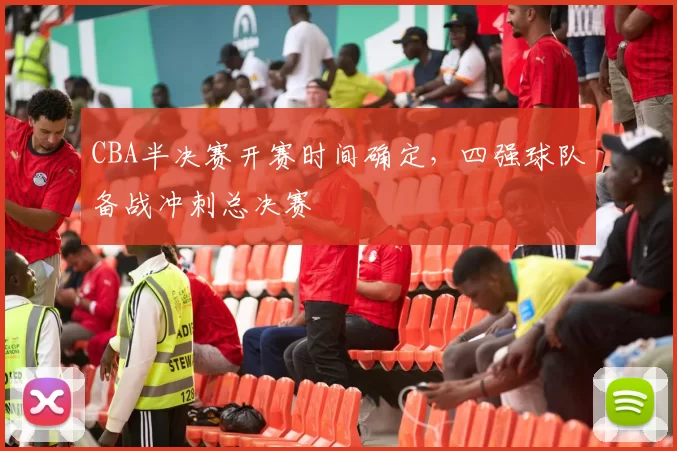 CBA半决赛开赛时间确定，四强球队备战冲刺总决赛