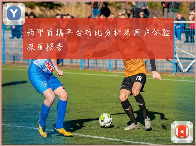 西甲直播平台对比分析及用户体验深度报告