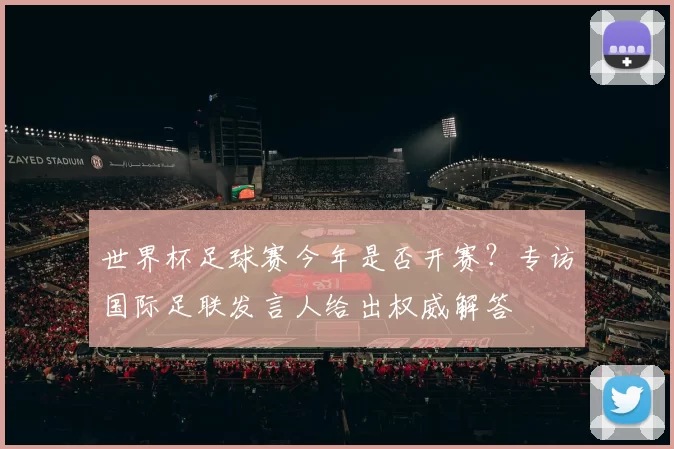 世界杯足球赛今年是否开赛？专访国际足联发言人给出权威解答