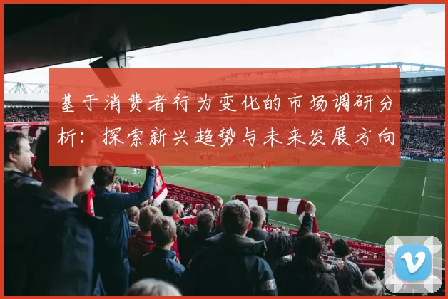 基于消费者行为变化的市场调研分析：探索新兴趋势与未来发展方向