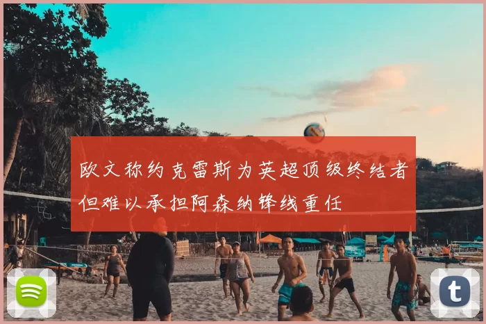 欧文称约克雷斯为英超顶级终结者但难以承担阿森纳锋线重任